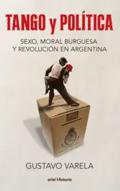 Portada Tango y política. Sexo, moral burguesa y revolución en Argentina